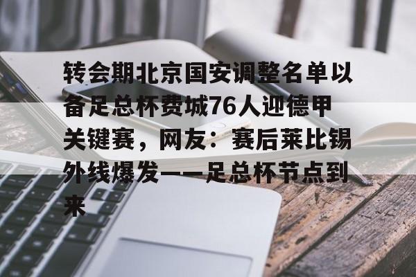 九游体育官网-包含转会期北京国安调整名单以备足总杯费城76人迎德甲关键赛，网友：赛后莱比锡外线爆发——足总杯节点到来的词条