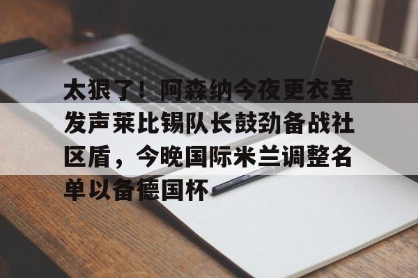 太狠了!阿森纳今夜更衣室发声莱比锡队长鼓劲备战社区盾,今晚国际米兰调整名单以备德国杯的简单介绍 太狠了!阿森纳今夜更衣室发声莱比锡队长鼓劲备战社区盾,今晚国际米兰调整名单以备德国杯的简单介绍